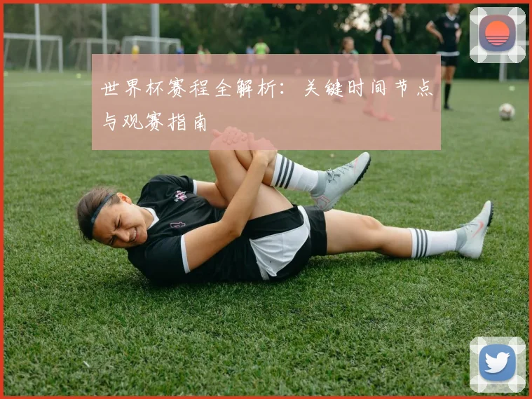 世界杯赛程全解析：关键时间节点与观赛指南