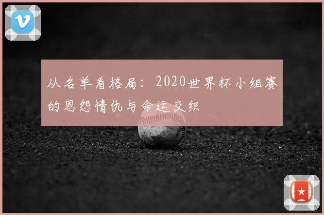 从名单看格局:2020世界杯小组赛的恩怨情仇与命运交织
