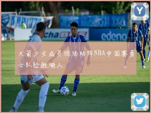 火箭少女成员现场助阵NBA中国赛勇士队险胜湖人