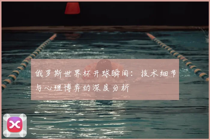 俄罗斯世界杯开球瞬间：技术细节与心理博弈的深度分析