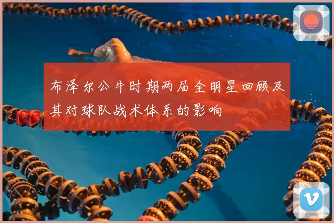 布泽尔公牛时期两届全明星回顾及其对球队战术体系的影响