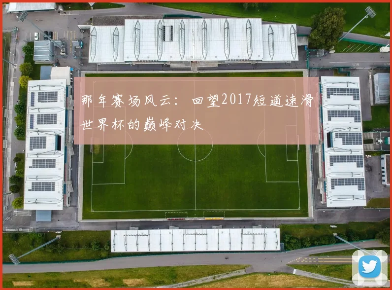 那年赛场风云：回望2017短道速滑世界杯的巅峰对决