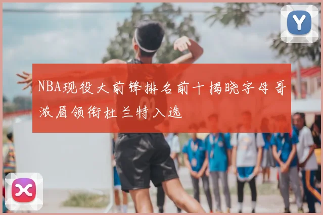NBA现役大前锋排名前十揭晓字母哥浓眉领衔杜兰特入选