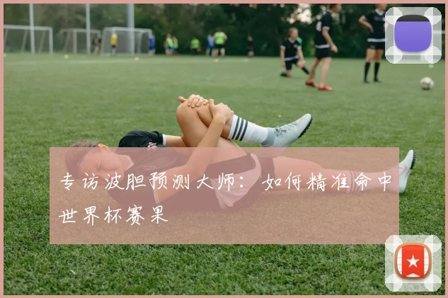 专访波胆预测大师:如何精准命中世界杯赛果