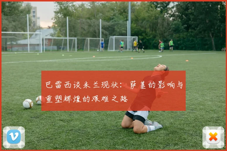 巴雷西谈米兰现状：萨基的影响与重塑辉煌的艰难之路