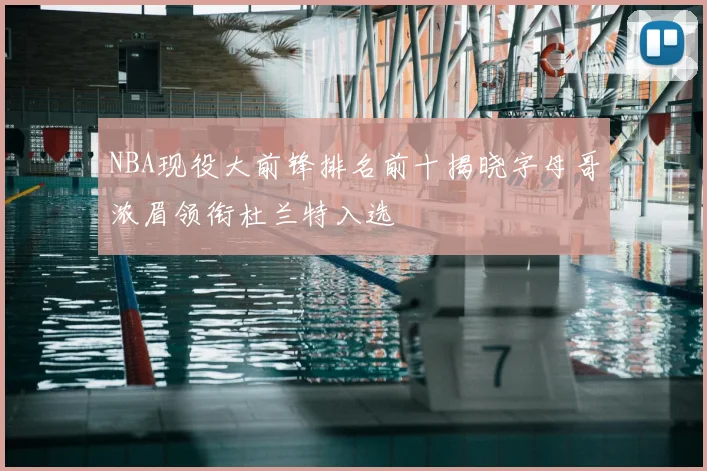 NBA现役大前锋排名前十揭晓字母哥浓眉领衔杜兰特入选