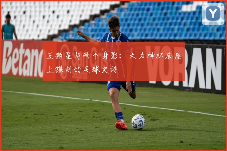 五颗星与两个身影：大力神杯底座上镌刻的足球史诗