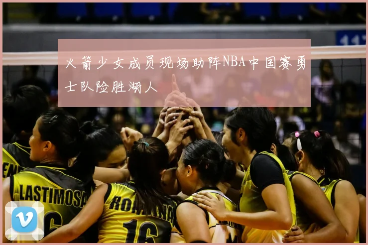 火箭少女成员现场助阵NBA中国赛勇士队险胜湖人