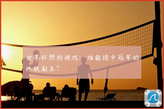 世界杯预测游戏：谁能猜中冠军的终极剧本？