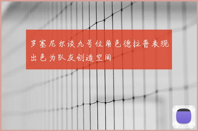 罗塞尼尔谈九号位角色德拉普表现出色为队友创造空间