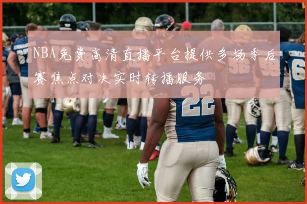 NBA免费高清直播平台提供多场季后赛焦点对决实时转播服务