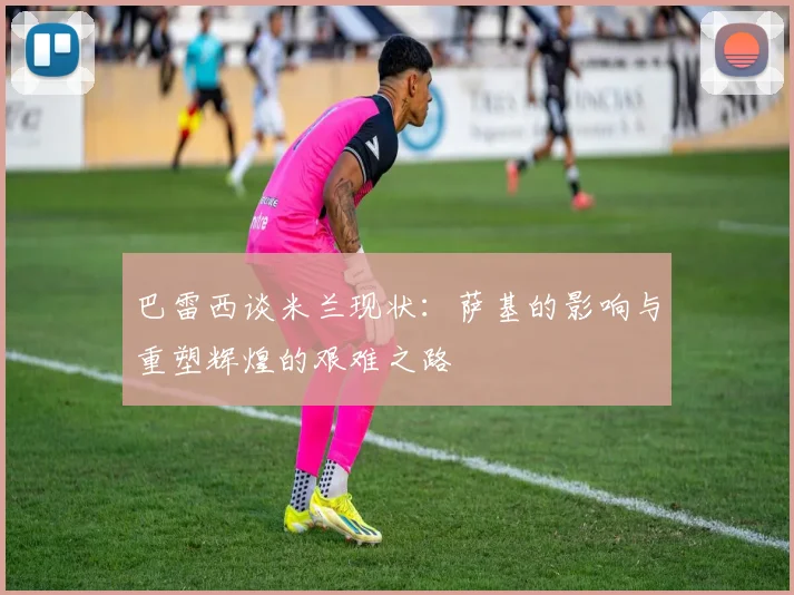巴雷西谈米兰现状：萨基的影响与重塑辉煌的艰难之路