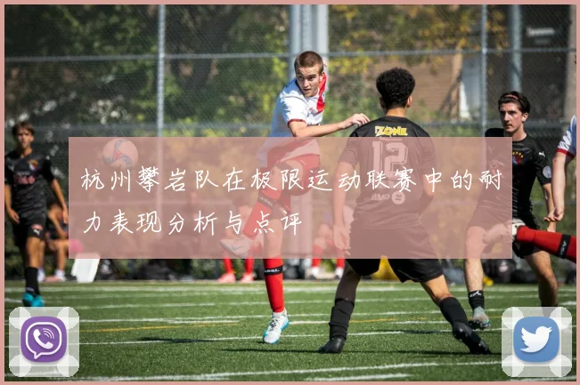 杭州攀岩队在极限运动联赛中的耐力表现分析与点评