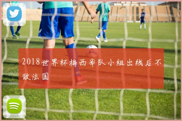 2018世界杯梅西率队小组出线后不敌法国