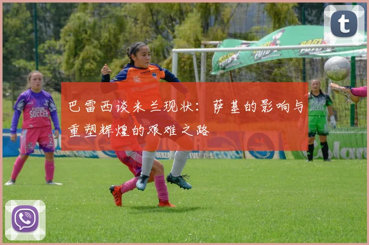 巴雷西谈米兰现状：萨基的影响与重塑辉煌的艰难之路