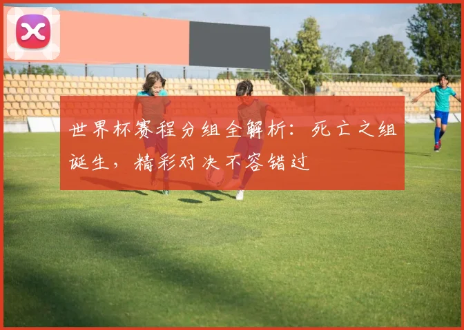 世界杯赛程分组全解析：死亡之组诞生，精彩对决不容错过