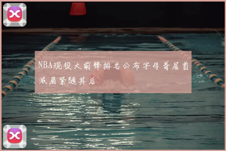 NBA现役大前锋排名公布字母哥居首浓眉紧随其后