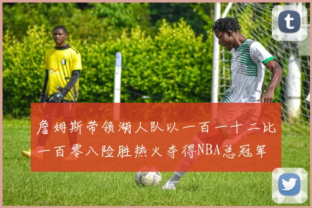 詹姆斯带领湖人队以一百一十二比一百零八险胜热火夺得NBA总冠军
