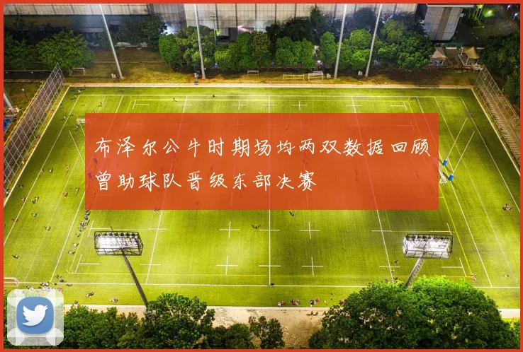 布泽尔公牛时期场均两双数据回顾曾助球队晋级东部决赛