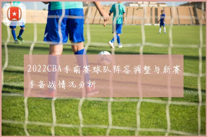 2022CBA季前赛球队阵容调整与新赛季备战情况分析