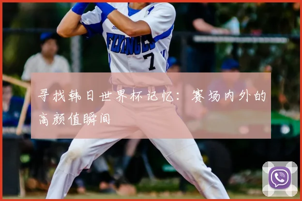 寻找韩日世界杯记忆：赛场内外的高颜值瞬间