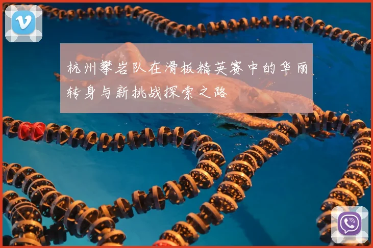 杭州攀岩队在滑板精英赛中的华丽转身与新挑战探索之路