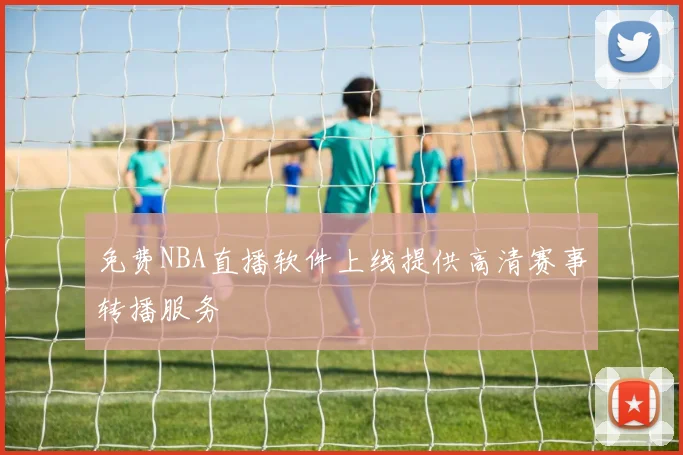 免费NBA直播软件上线提供高清赛事转播服务
