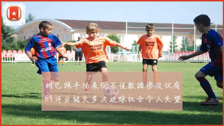 姆巴佩半场表现不佳数据惨淡仅有61评分错失多次进球机会令人失望