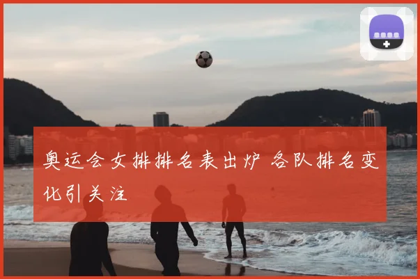 奥运会女排排名表出炉 各队排名变化引关注
