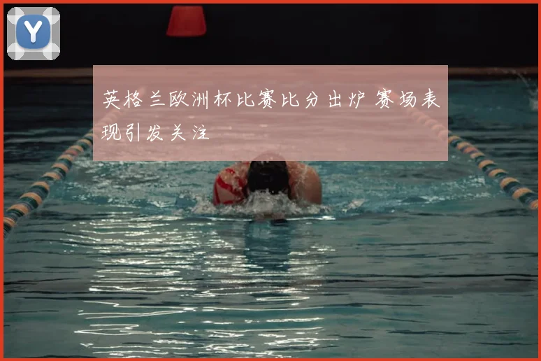 英格兰欧洲杯比赛比分出炉 赛场表现引发关注
