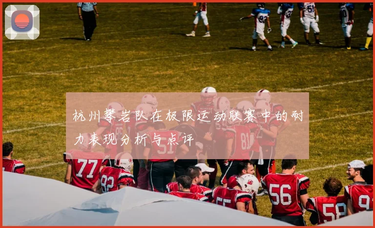 杭州攀岩队在极限运动联赛中的耐力表现分析与点评
