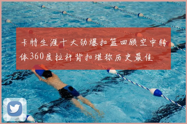 卡特生涯十大劲爆扣篮回顾空中转体360度拉杆背扣堪称历史最佳