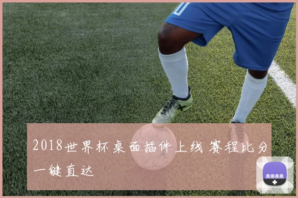 2018世界杯桌面插件上线 赛程比分一键直达