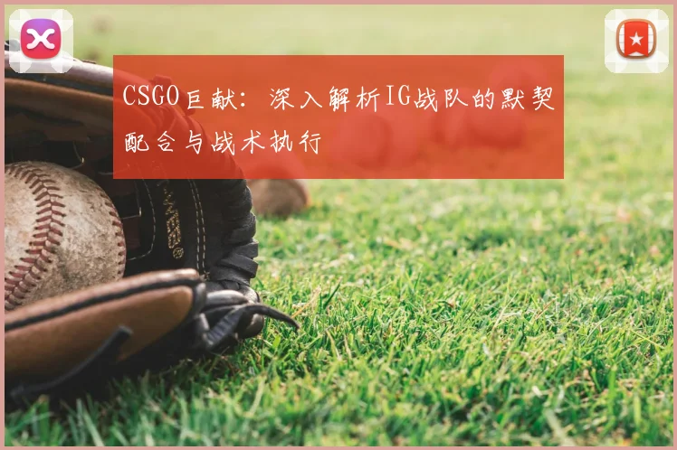 CSGO巨献：深入解析IG战队的默契配合与战术执行