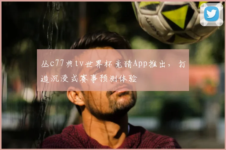 丛c77典tv世界杯竞猜App推出，打造沉浸式赛事预测体验