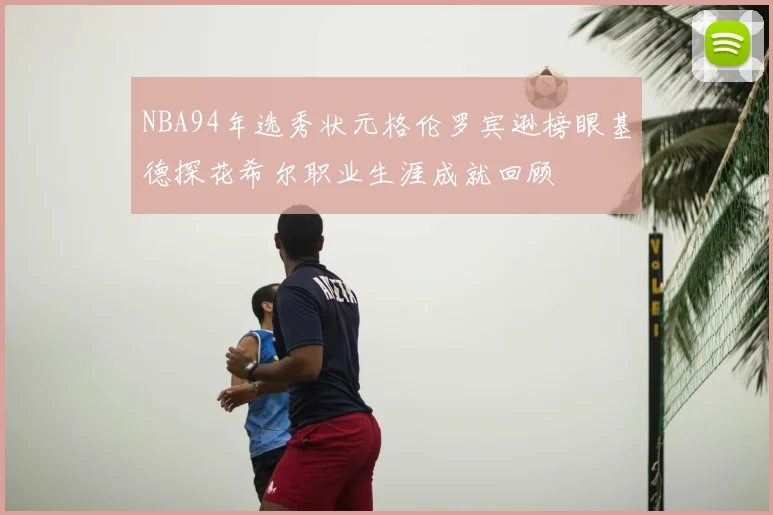 NBA94年选秀状元格伦罗宾逊榜眼基德探花希尔职业生涯成就回顾