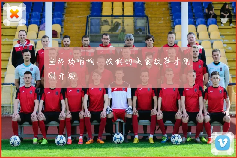 当终场哨响，我们的美食故事才刚刚开场