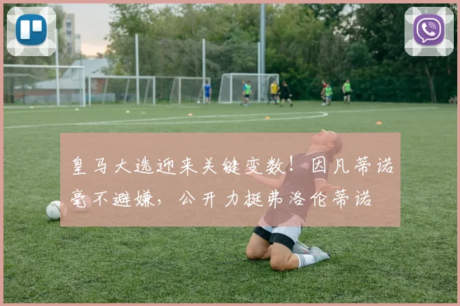 皇马大选迎来关键变数！因凡蒂诺毫不避嫌，公开力挺弗洛伦蒂诺