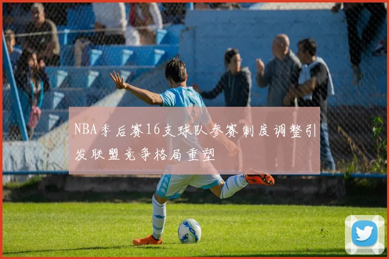 NBA季后赛16支球队参赛制度调整引发联盟竞争格局重塑