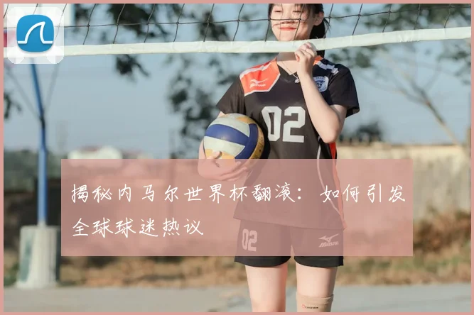 揭秘内马尔世界杯翻滚：如何引发全球球迷热议