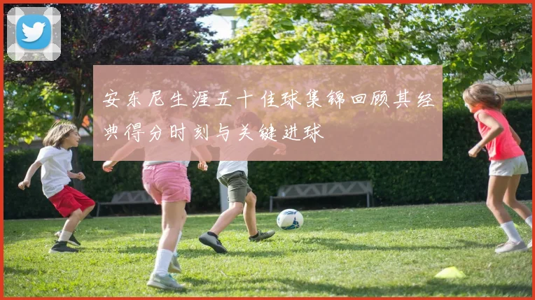 安东尼生涯五十佳球集锦回顾其经典得分时刻与关键进球