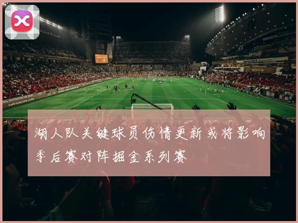 湖人队关键球员伤情更新或将影响季后赛对阵掘金系列赛
