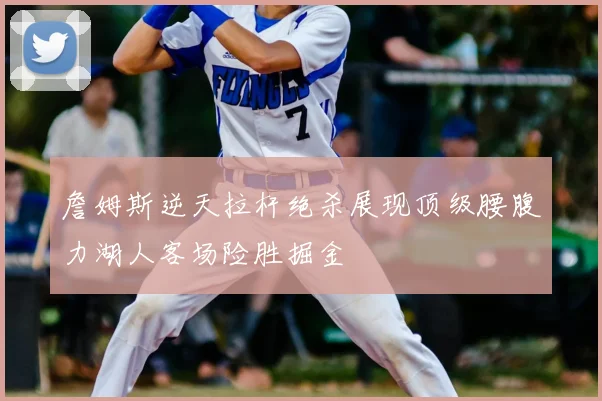 詹姆斯逆天拉杆绝杀展现顶级腰腹力湖人客场险胜掘金