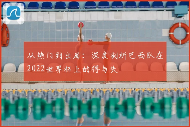 从热门到出局：深度剖析巴西队在2022世界杯上的得与失