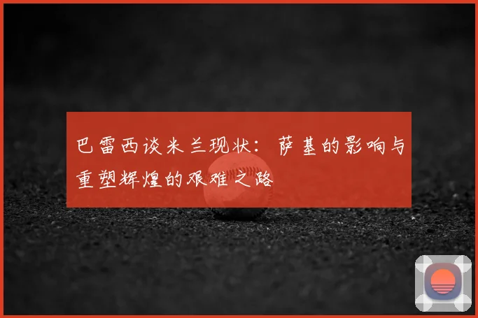 巴雷西谈米兰现状:萨基的影响与重塑辉煌的艰难之路