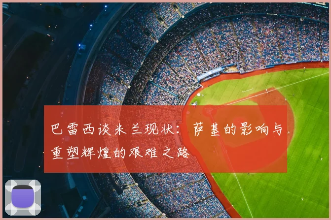 巴雷西谈米兰现状:萨基的影响与重塑辉煌的艰难之路