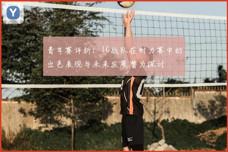 青年赛评析：IG战队在耐力赛中的出色表现与未来发展潜力探讨