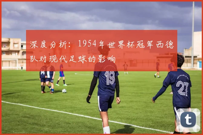 深度分析：1954年世界杯冠军西德队对现代足球的影响