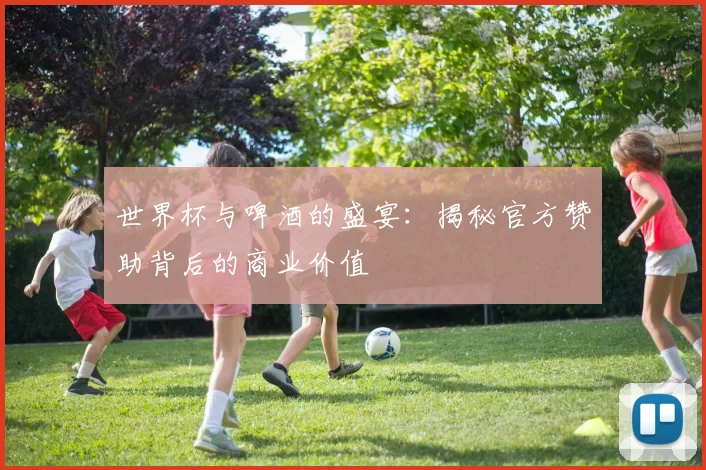 世界杯与啤酒的盛宴：揭秘官方赞助背后的商业价值