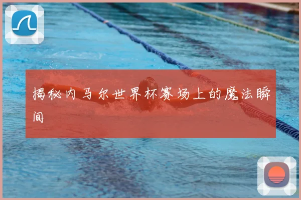 揭秘内马尔世界杯赛场上的魔法瞬间